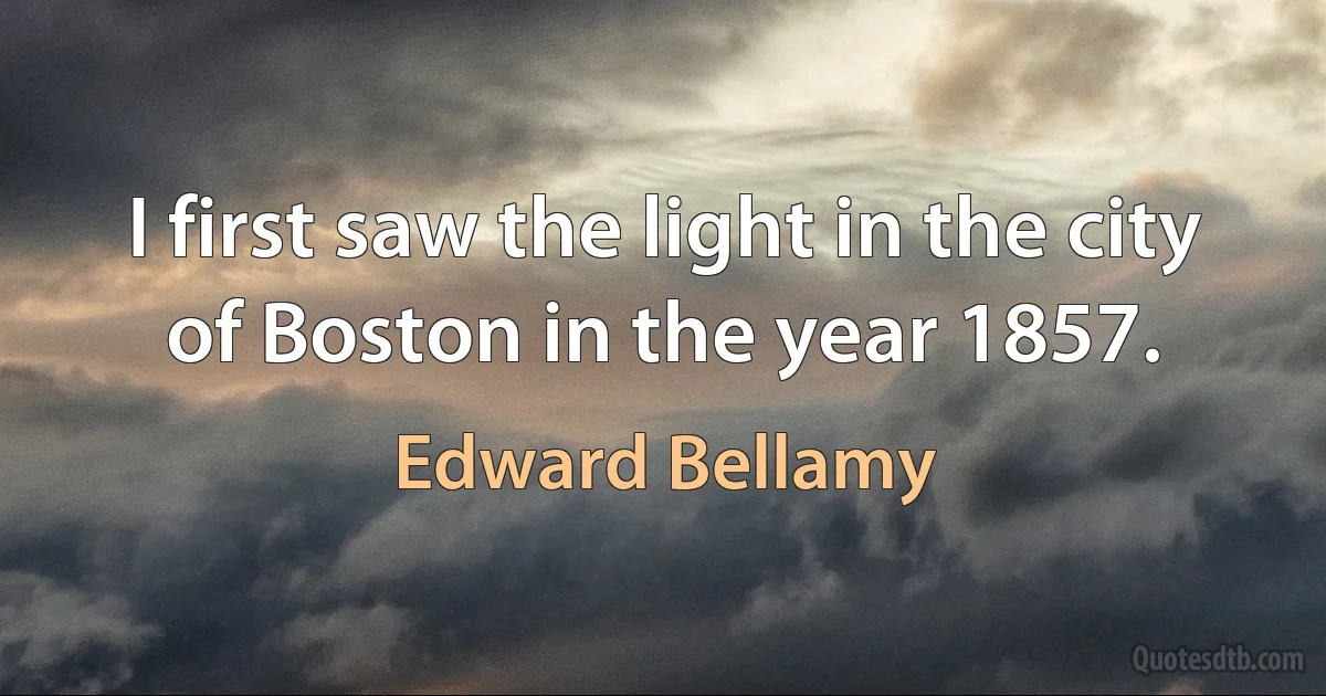 I first saw the light in the city of Boston in the year 1857. (Edward Bellamy)