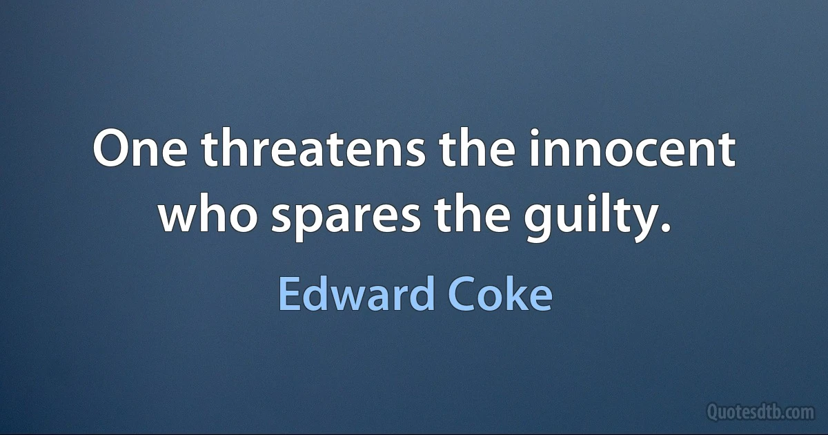 One threatens the innocent who spares the guilty. (Edward Coke)