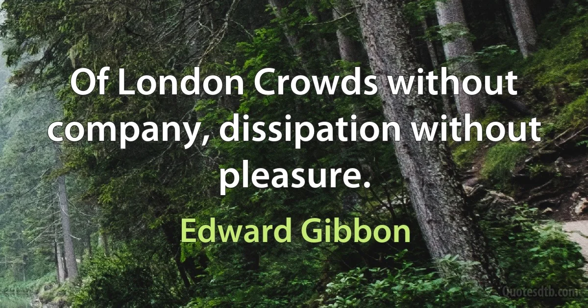 Of London Crowds without company, dissipation without pleasure. (Edward Gibbon)