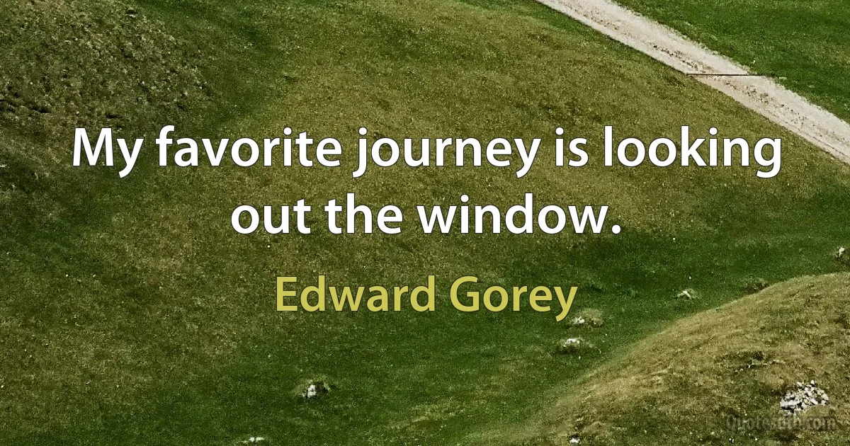 My favorite journey is looking out the window. (Edward Gorey)