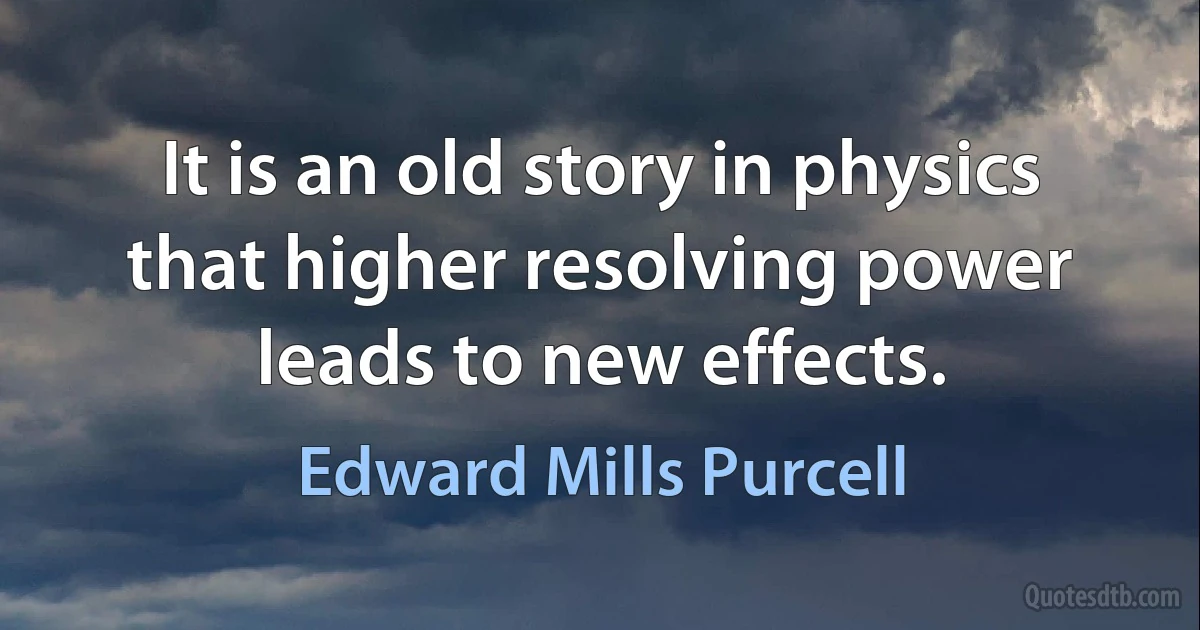 It is an old story in physics that higher resolving power leads to new effects. (Edward Mills Purcell)