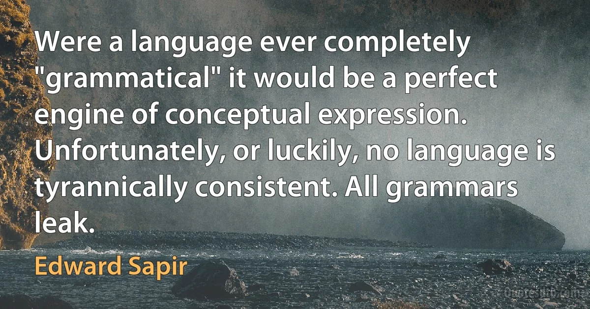 Were a language ever completely "grammatical" it would be a perfect engine of conceptual expression. Unfortunately, or luckily, no language is tyrannically consistent. All grammars leak. (Edward Sapir)