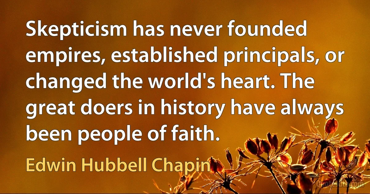 Skepticism has never founded empires, established principals, or changed the world's heart. The great doers in history have always been people of faith. (Edwin Hubbell Chapin)