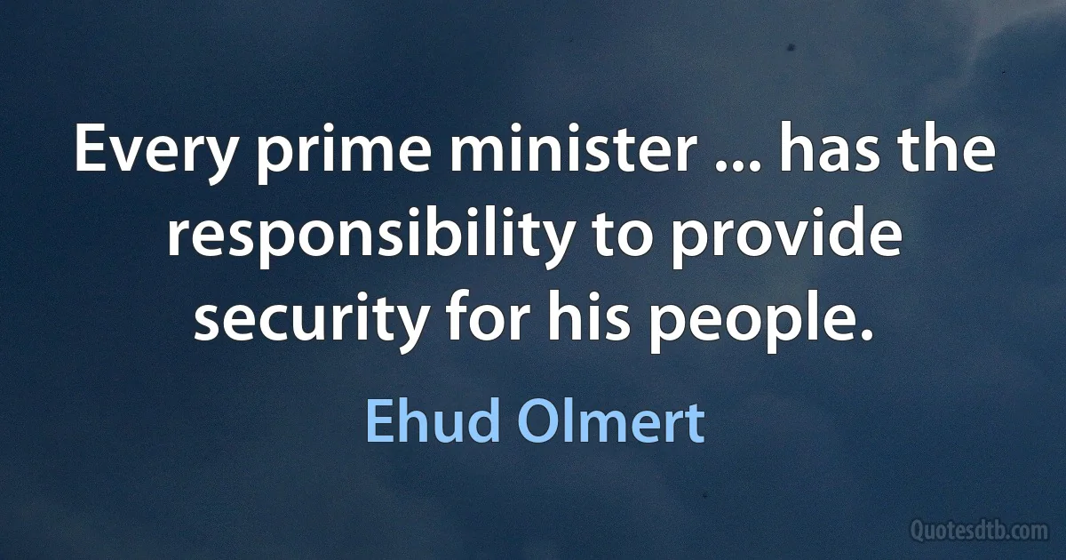 Every prime minister ... has the responsibility to provide security for his people. (Ehud Olmert)