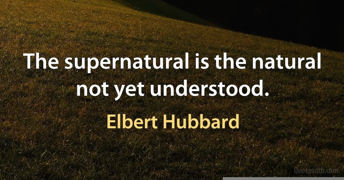 The supernatural is the natural not yet understood. (Elbert Hubbard)