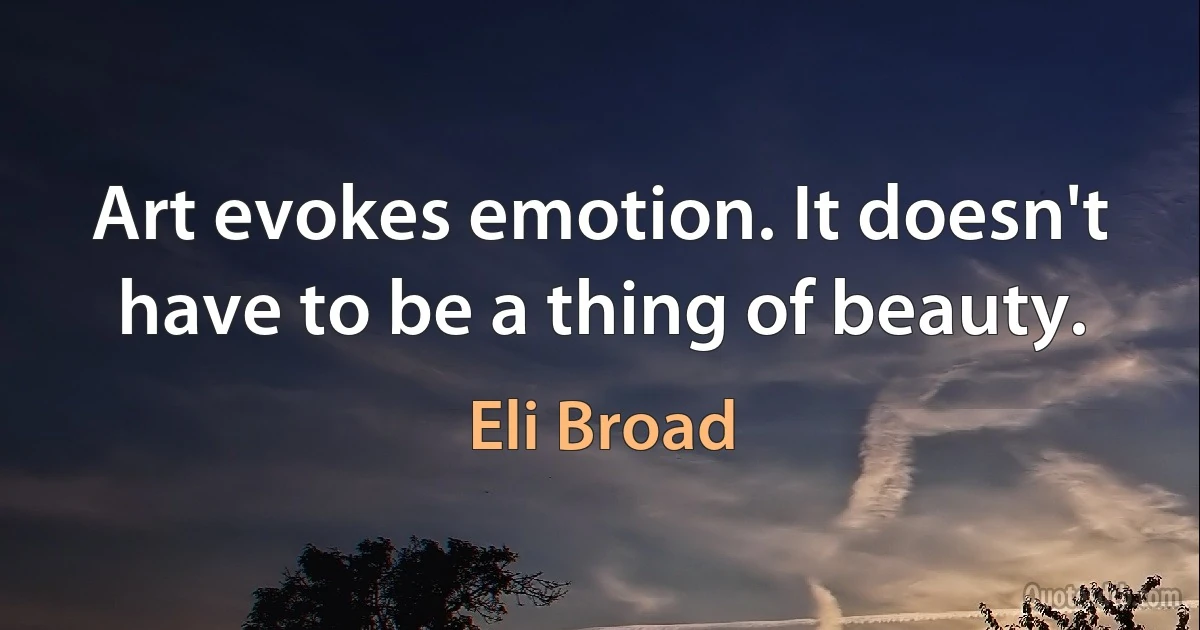 Art evokes emotion. It doesn't have to be a thing of beauty. (Eli Broad)