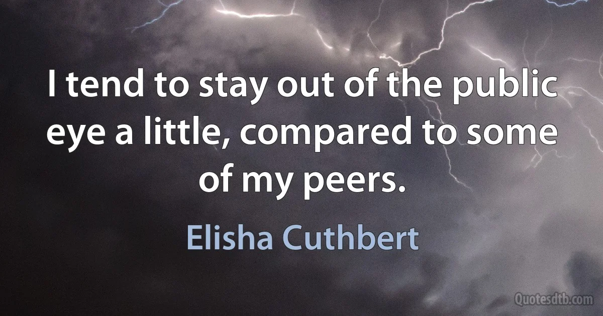 I tend to stay out of the public eye a little, compared to some of my peers. (Elisha Cuthbert)