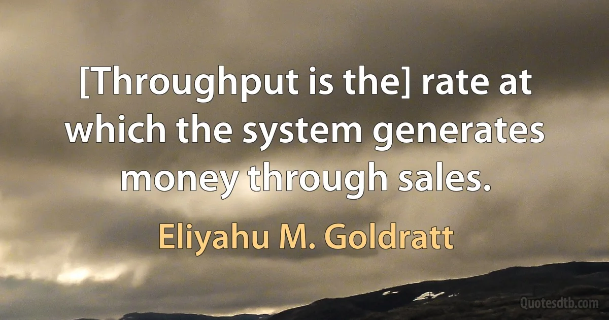 [Throughput is the] rate at which the system generates money through sales. (Eliyahu M. Goldratt)