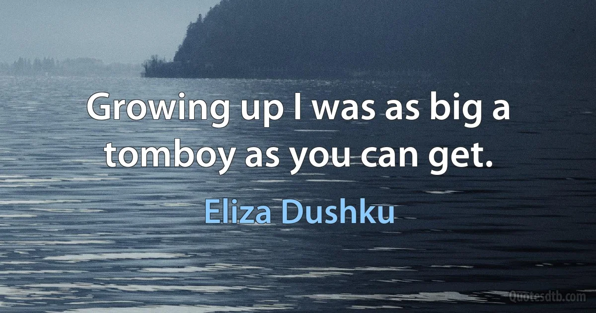 Growing up I was as big a tomboy as you can get. (Eliza Dushku)