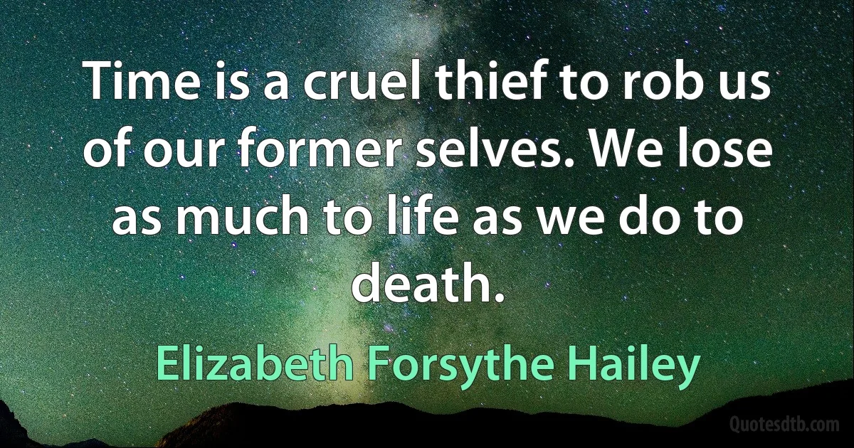 Time is a cruel thief to rob us of our former selves. We lose as much to life as we do to death. (Elizabeth Forsythe Hailey)