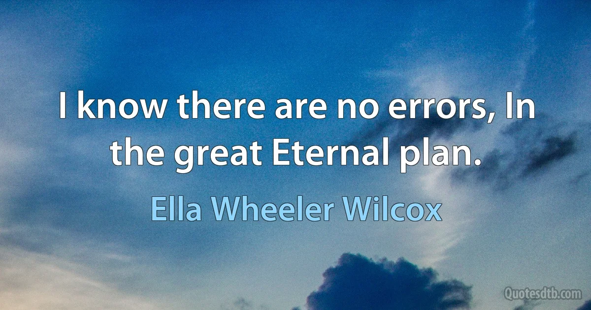 I know there are no errors, In the great Eternal plan. (Ella Wheeler Wilcox)