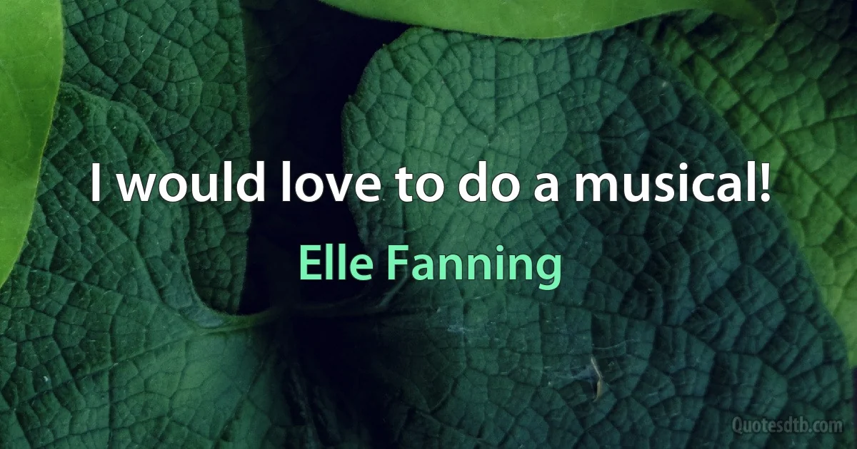 I would love to do a musical! (Elle Fanning)