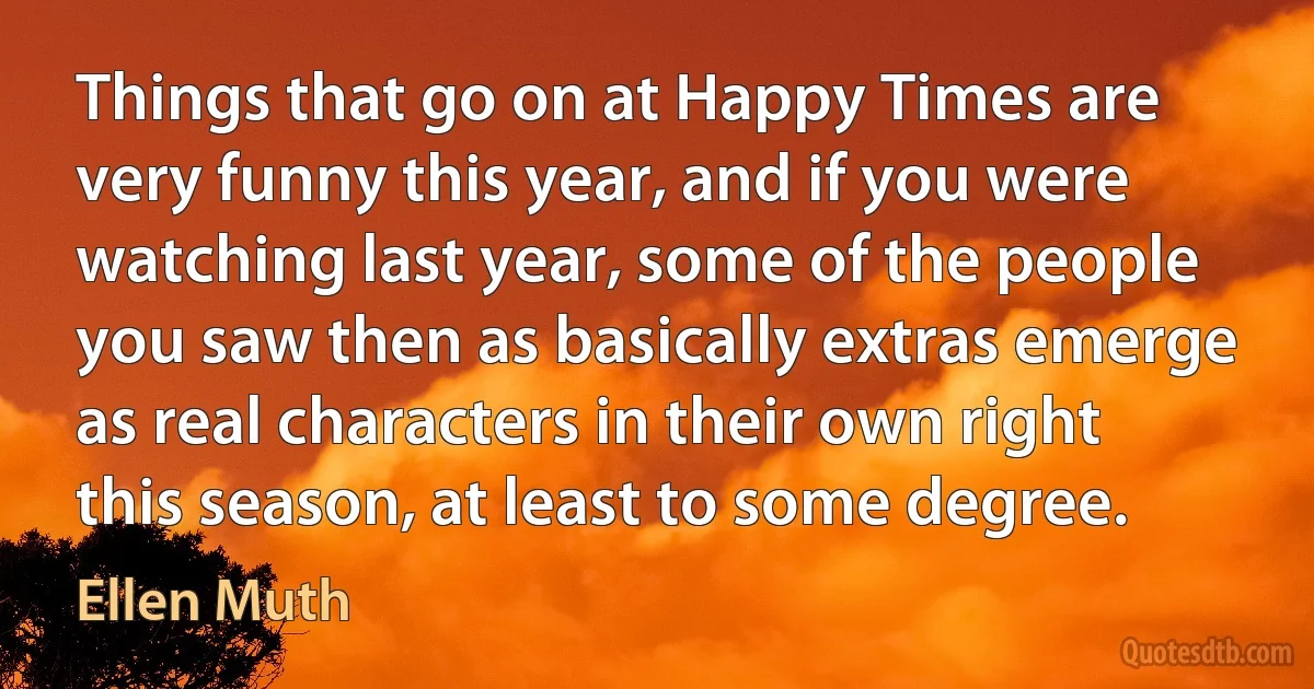 Things that go on at Happy Times are very funny this year, and if you were watching last year, some of the people you saw then as basically extras emerge as real characters in their own right this season, at least to some degree. (Ellen Muth)