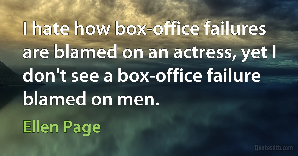 I hate how box-office failures are blamed on an actress, yet I don't see a box-office failure blamed on men. (Ellen Page)