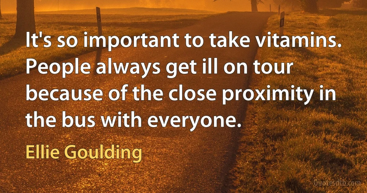 It's so important to take vitamins. People always get ill on tour because of the close proximity in the bus with everyone. (Ellie Goulding)