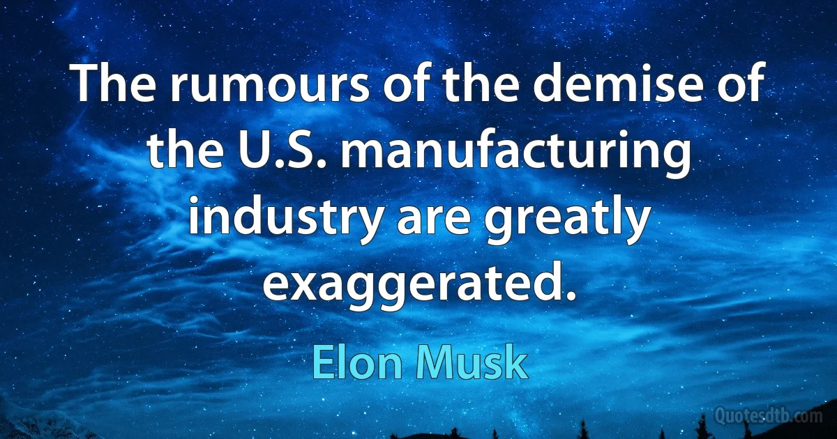 The rumours of the demise of the U.S. manufacturing industry are greatly exaggerated. (Elon Musk)