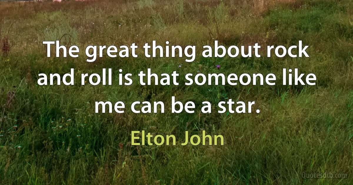 The great thing about rock and roll is that someone like me can be a star. (Elton John)