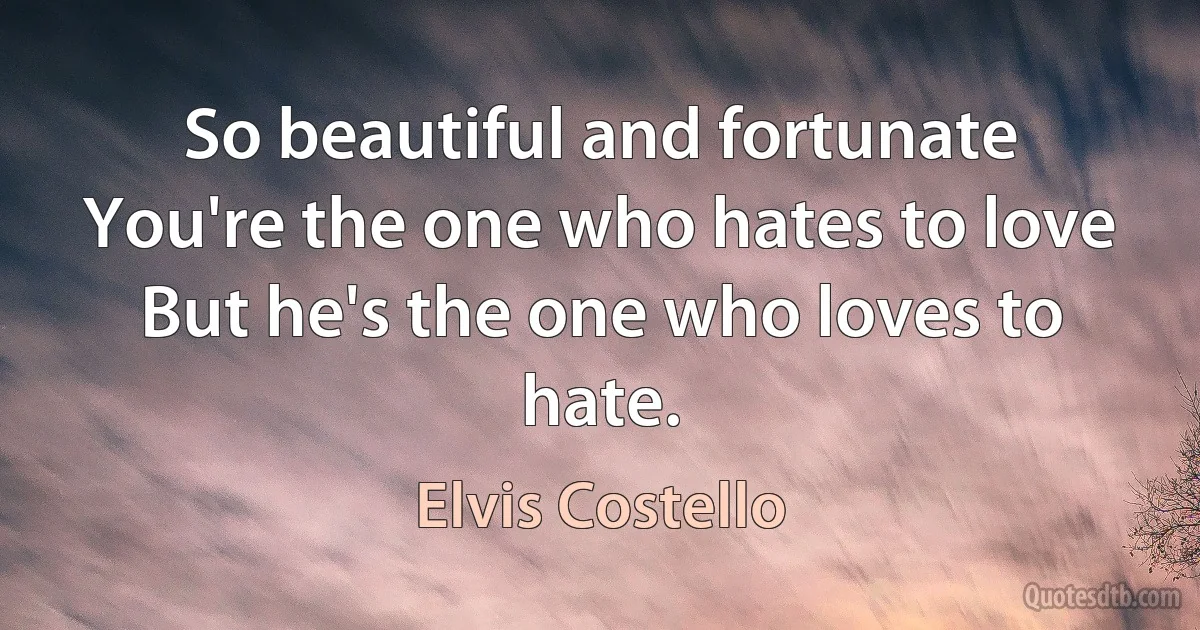 So beautiful and fortunate
You're the one who hates to love
But he's the one who loves to hate. (Elvis Costello)