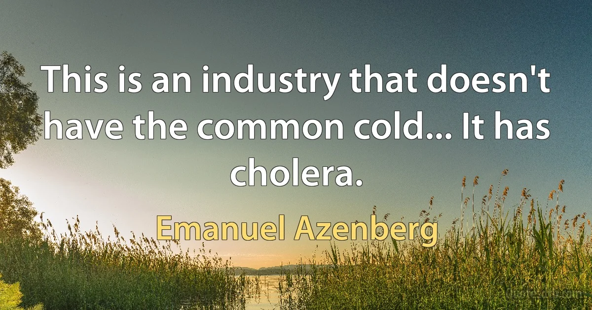 This is an industry that doesn't have the common cold... It has cholera. (Emanuel Azenberg)