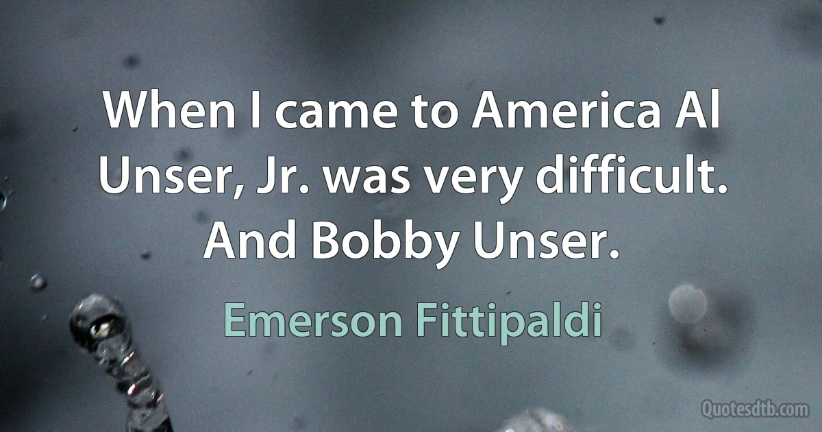 When I came to America Al Unser, Jr. was very difficult. And Bobby Unser. (Emerson Fittipaldi)