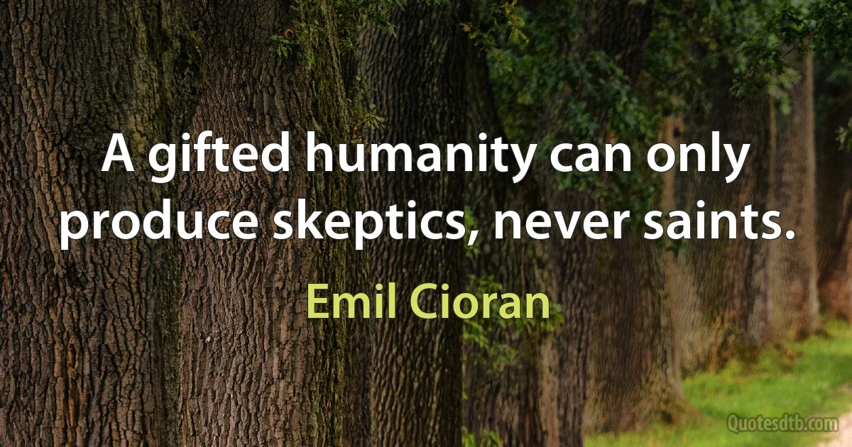 A gifted humanity can only produce skeptics, never saints. (Emil Cioran)