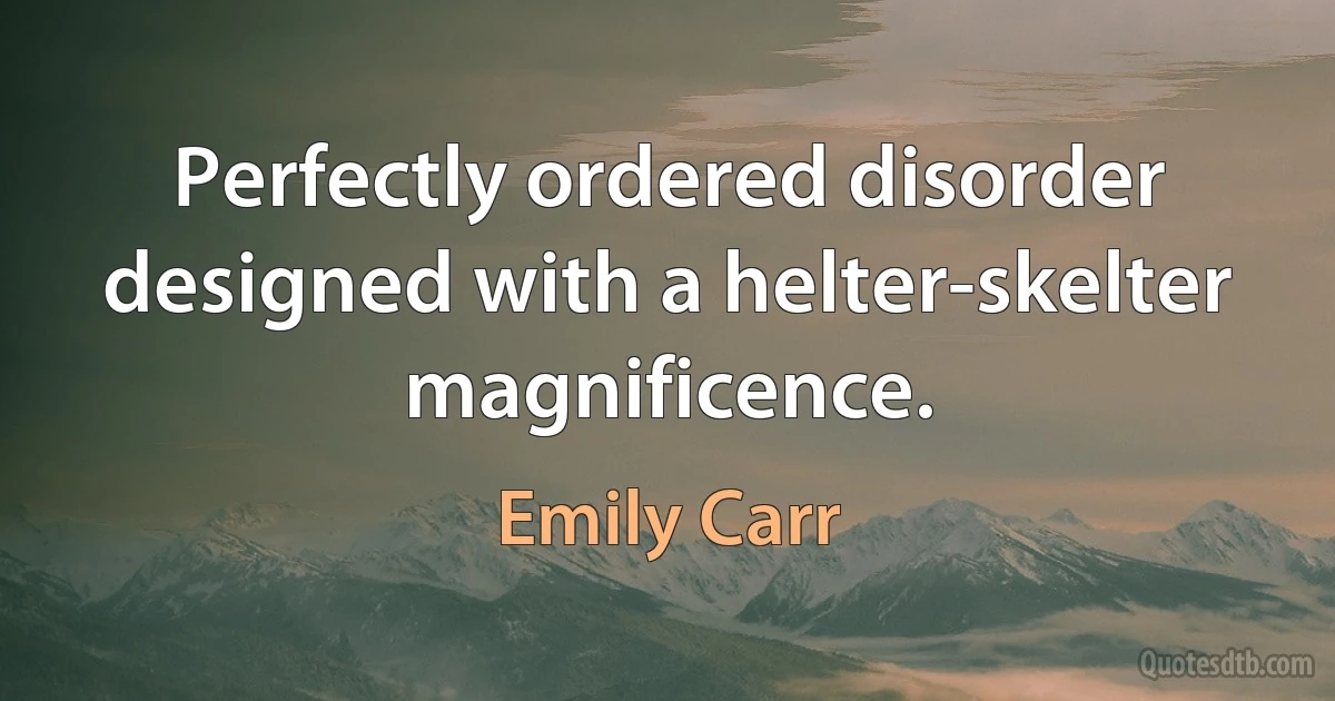 Perfectly ordered disorder designed with a helter-skelter magnificence. (Emily Carr)