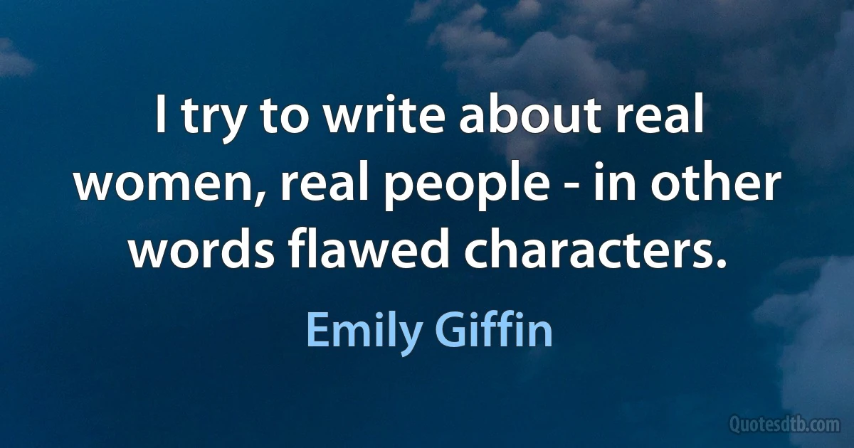 I try to write about real women, real people - in other words flawed characters. (Emily Giffin)