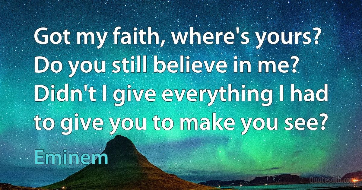 Got my faith, where's yours? Do you still believe in me?
Didn't I give everything I had to give you to make you see? (Eminem)