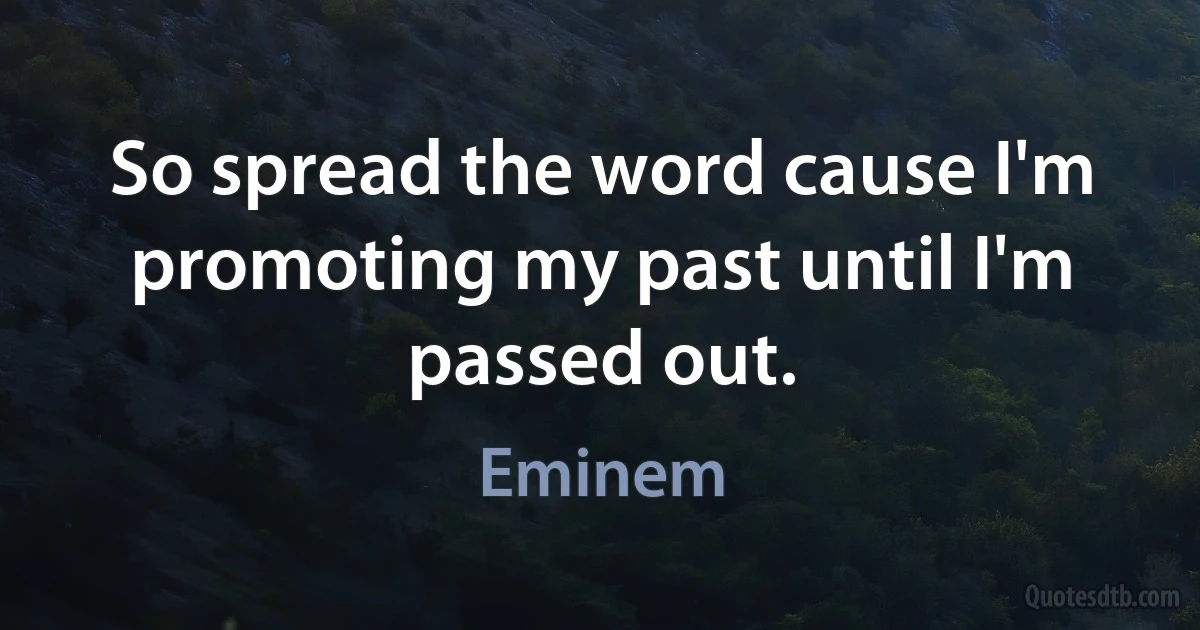 So spread the word cause I'm promoting my past until I'm passed out. (Eminem)