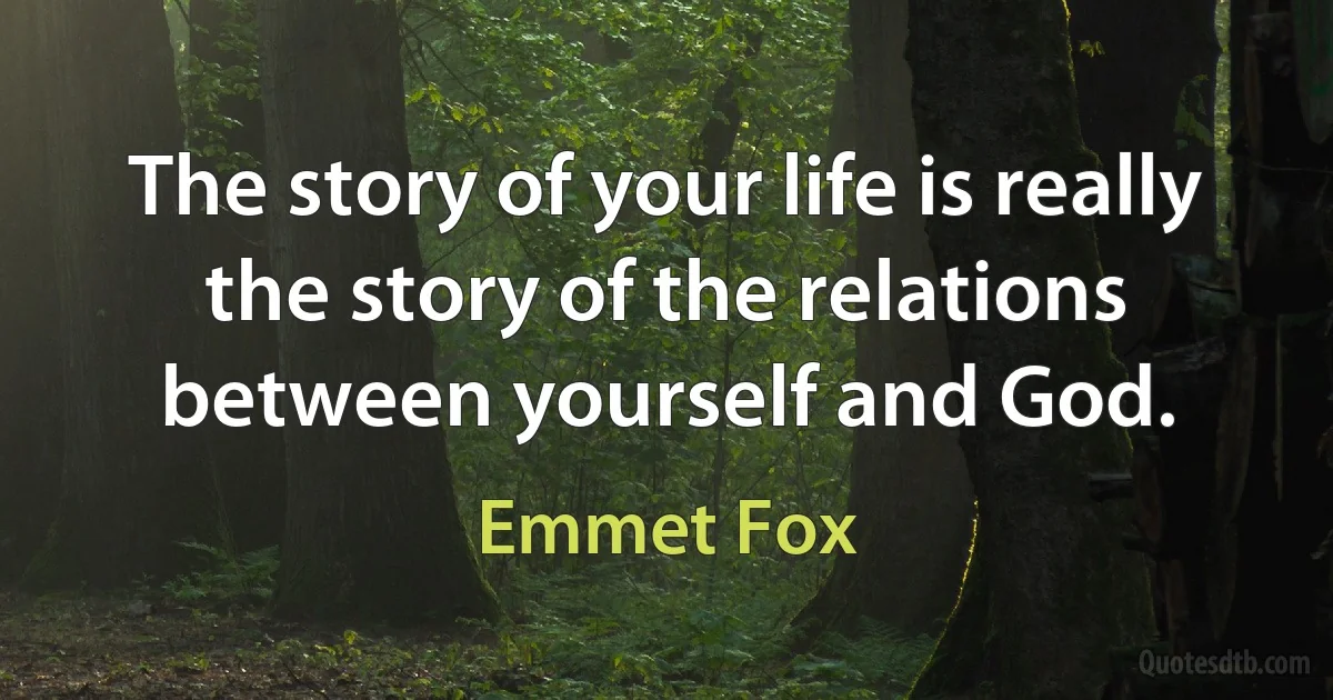 The story of your life is really the story of the relations between yourself and God. (Emmet Fox)