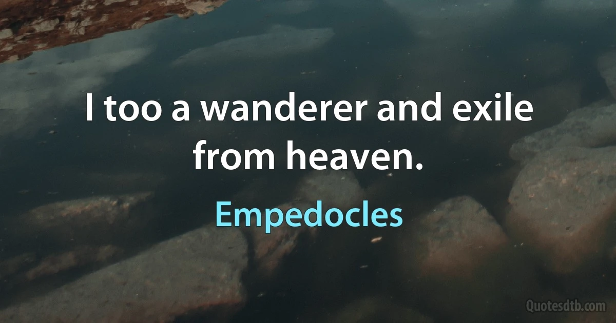 I too a wanderer and exile from heaven. (Empedocles)