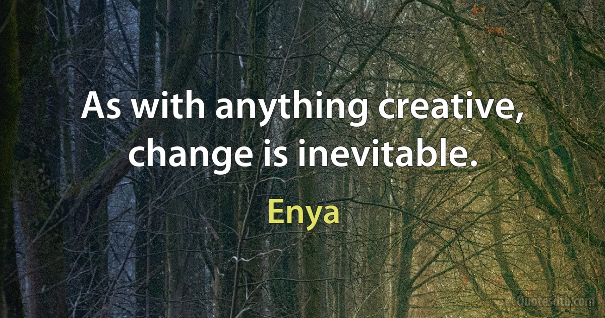 As with anything creative, change is inevitable. (Enya)