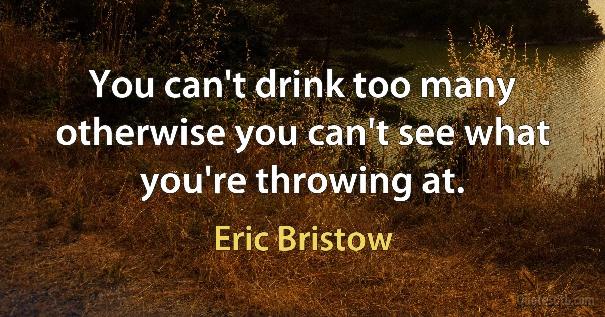 You can't drink too many otherwise you can't see what you're throwing at. (Eric Bristow)