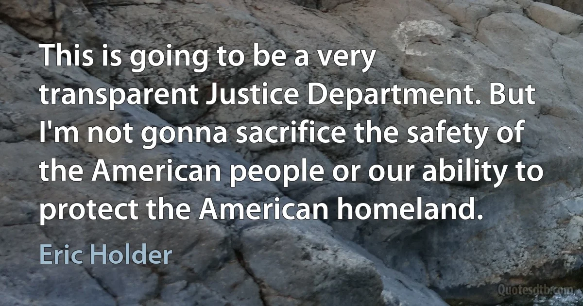 This is going to be a very transparent Justice Department. But I'm not gonna sacrifice the safety of the American people or our ability to protect the American homeland. (Eric Holder)