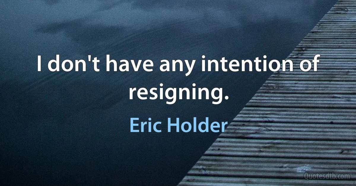 I don't have any intention of resigning. (Eric Holder)