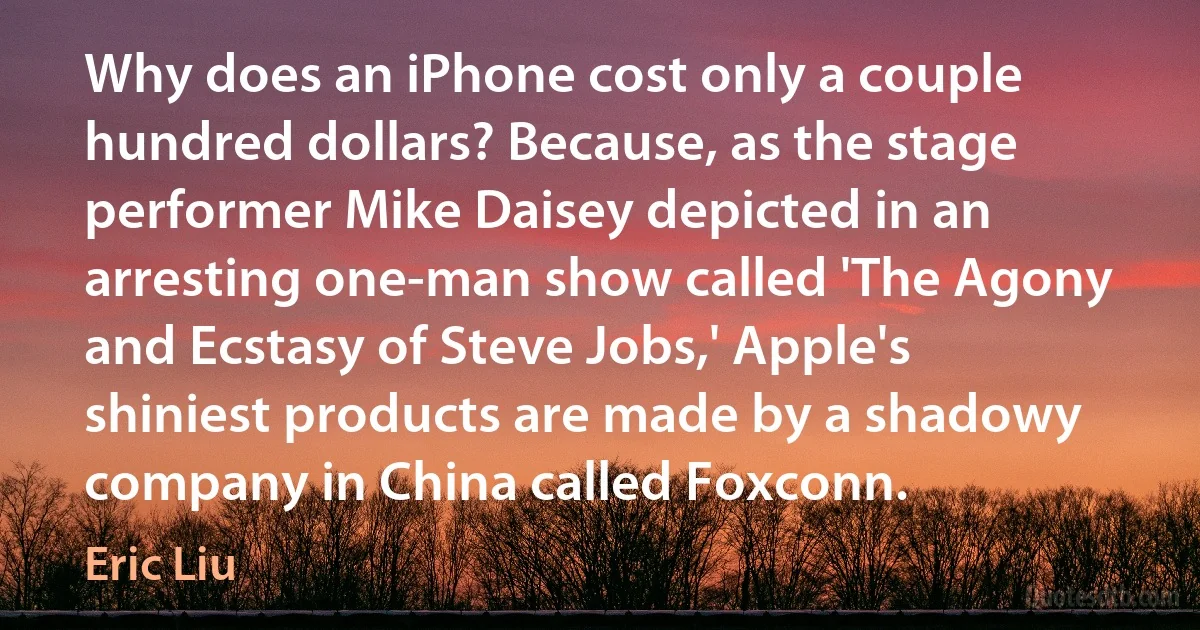 Why does an iPhone cost only a couple hundred dollars? Because, as the stage performer Mike Daisey depicted in an arresting one-man show called 'The Agony and Ecstasy of Steve Jobs,' Apple's shiniest products are made by a shadowy company in China called Foxconn. (Eric Liu)