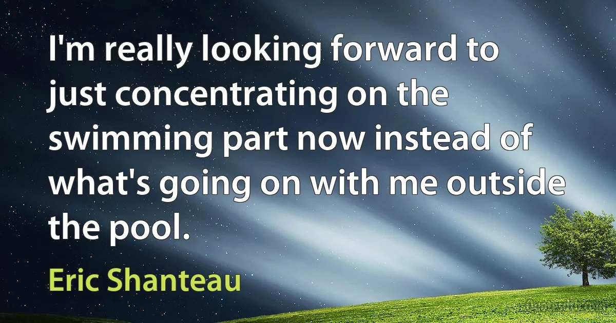 I'm really looking forward to just concentrating on the swimming part now instead of what's going on with me outside the pool. (Eric Shanteau)