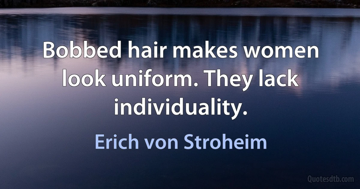 Bobbed hair makes women look uniform. They lack individuality. (Erich von Stroheim)