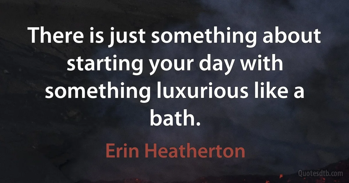 There is just something about starting your day with something luxurious like a bath. (Erin Heatherton)