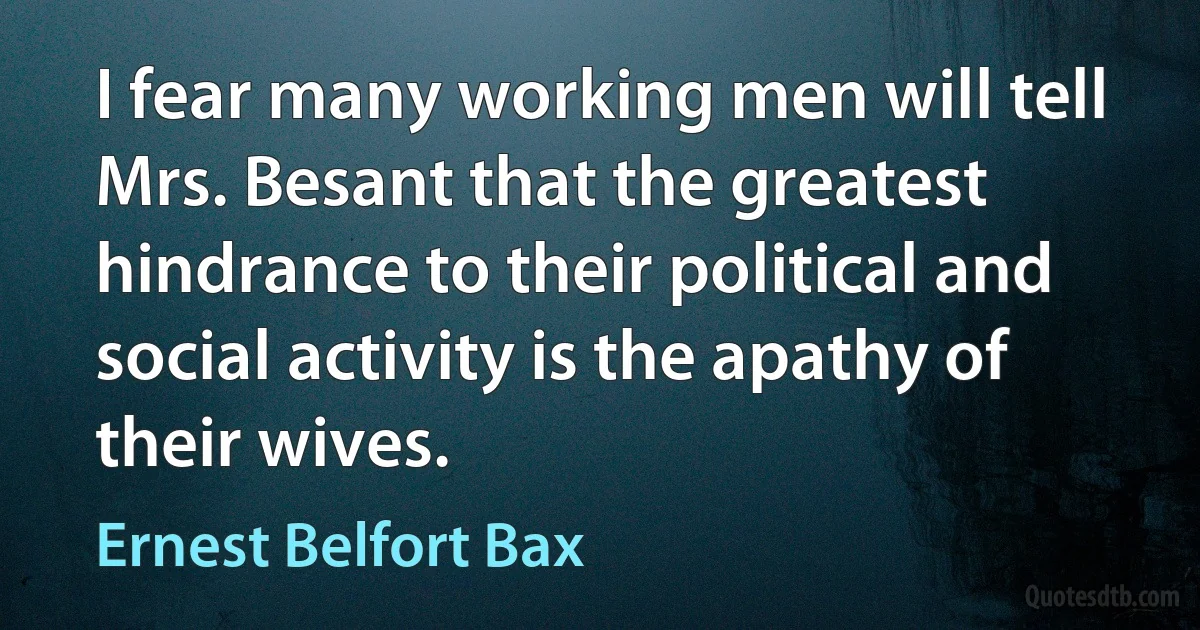 I fear many working men will tell Mrs. Besant that the greatest hindrance to their political and social activity is the apathy of their wives. (Ernest Belfort Bax)