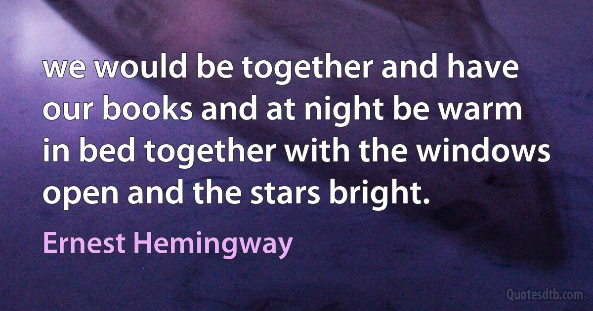 we would be together and have our books and at night be warm in bed together with the windows open and the stars bright. (Ernest Hemingway)