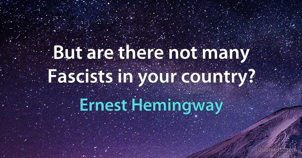 But are there not many Fascists in your country? (Ernest Hemingway)