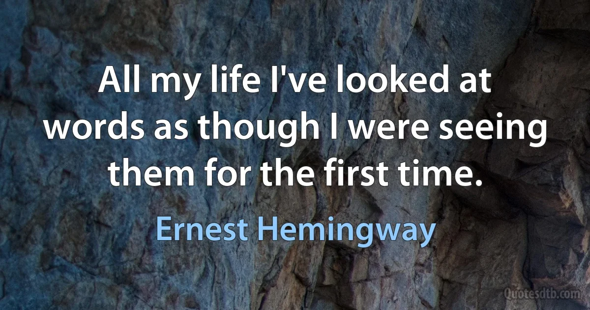 All my life I've looked at words as though I were seeing them for the first time. (Ernest Hemingway)