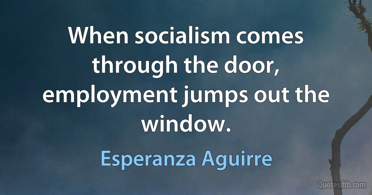 When socialism comes through the door, employment jumps out the window. (Esperanza Aguirre)