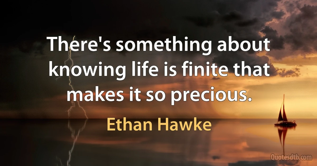 There's something about knowing life is finite that makes it so precious. (Ethan Hawke)