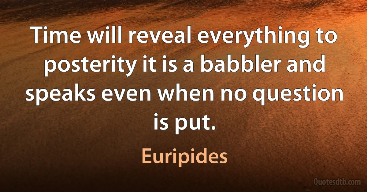 Time will reveal everything to posterity it is a babbler and speaks even when no question is put. (Euripides)