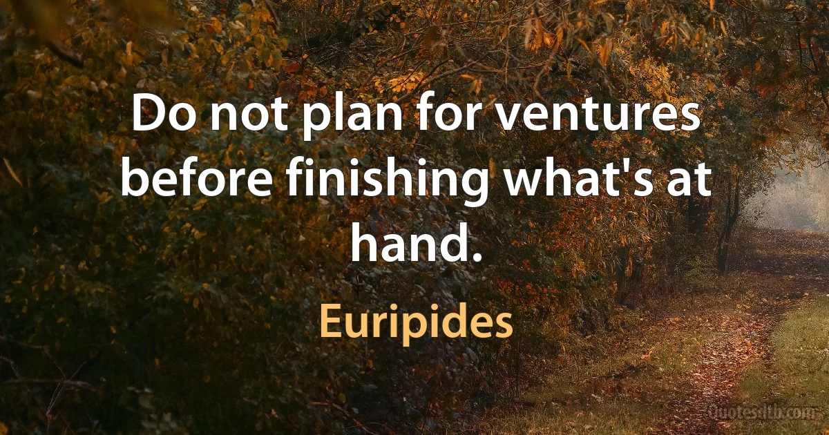 Do not plan for ventures before finishing what's at hand. (Euripides)