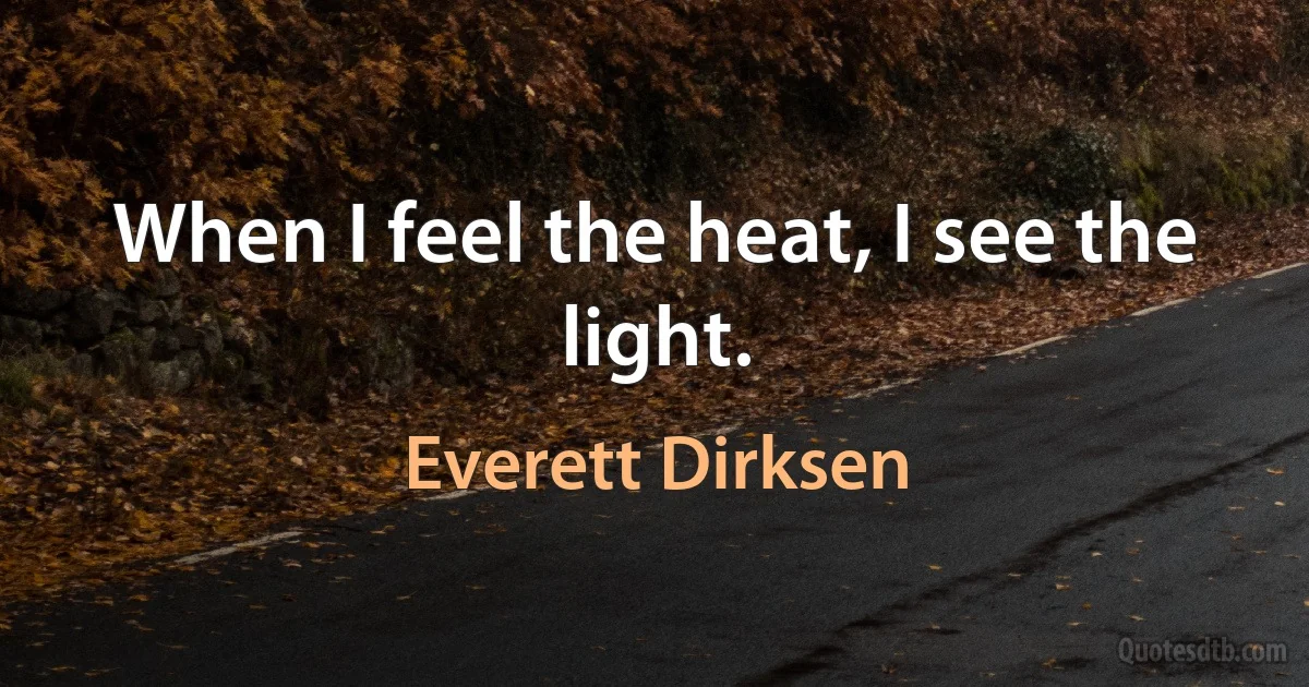 When I feel the heat, I see the light. (Everett Dirksen)