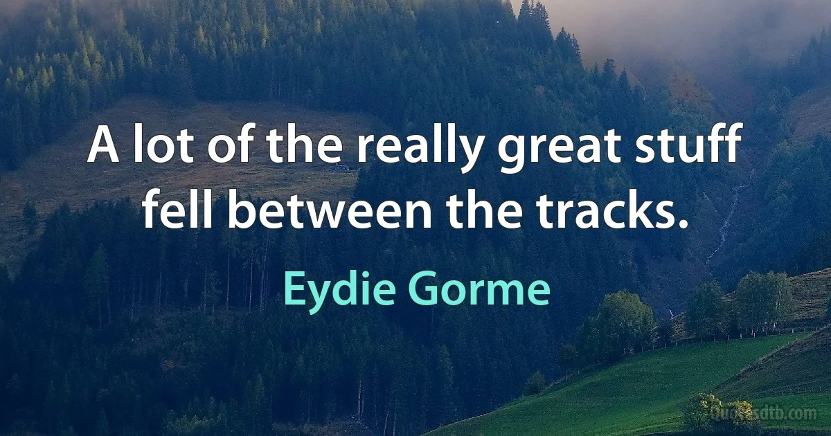 A lot of the really great stuff fell between the tracks. (Eydie Gorme)