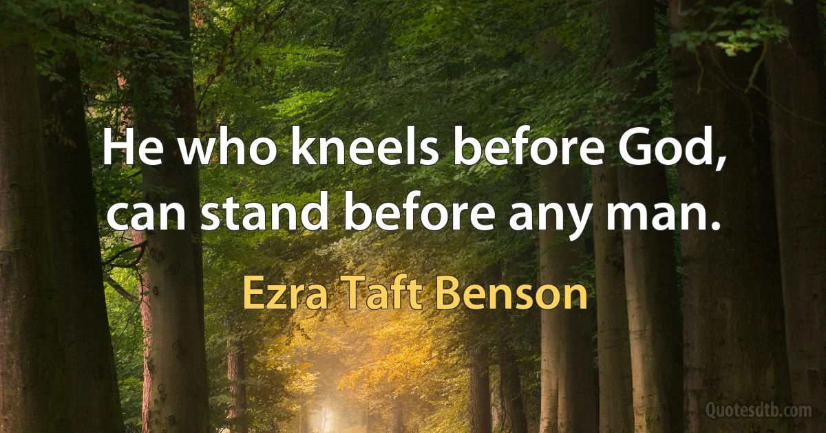 He who kneels before God, can stand before any man. (Ezra Taft Benson)